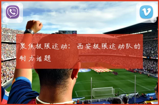 聚焦极限运动：西安极限运动队的耐力话题