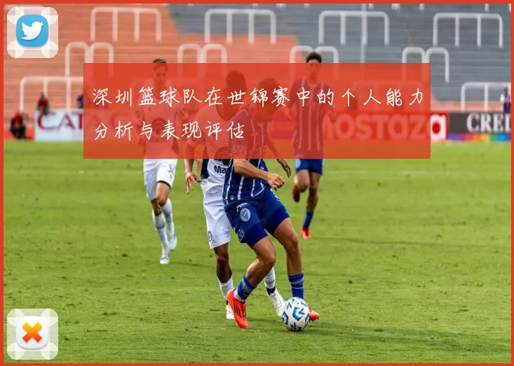 深圳篮球队在世锦赛中的个人能力分析与表现评估