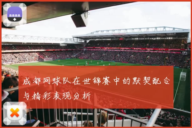 成都网球队在世锦赛中的默契配合与精彩表现分析