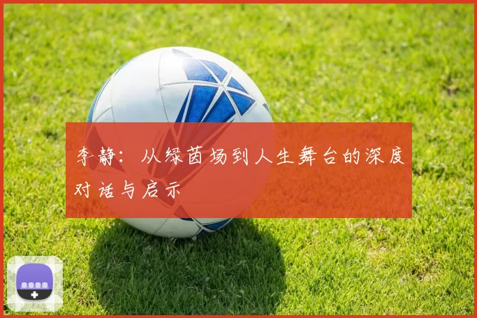 李静：从绿茵场到人生舞台的深度对话与启示