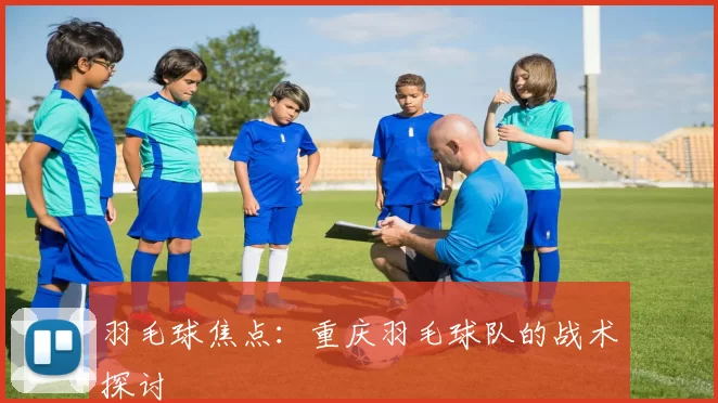 羽毛球焦点：重庆羽毛球队的战术探讨