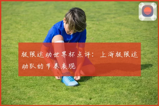 极限运动世界杯点评：上海极限运动队的节奏表现