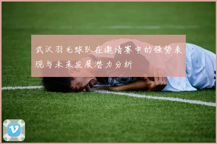 武汉羽毛球队在邀请赛中的强势表现与未来发展潜力分析