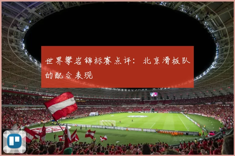 世界攀岩锦标赛点评：北京滑板队的配合表现