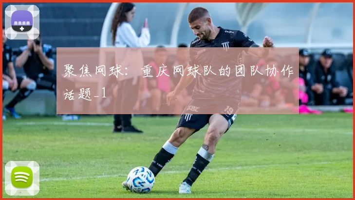 聚焦网球：重庆网球队的团队协作话题_1