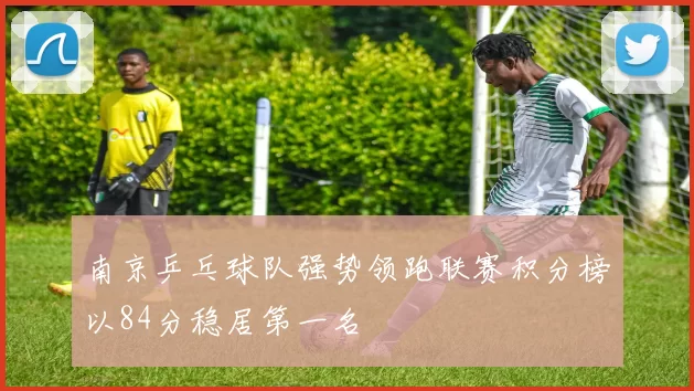 南京乒乓球队强势领跑联赛积分榜以84分稳居第一名