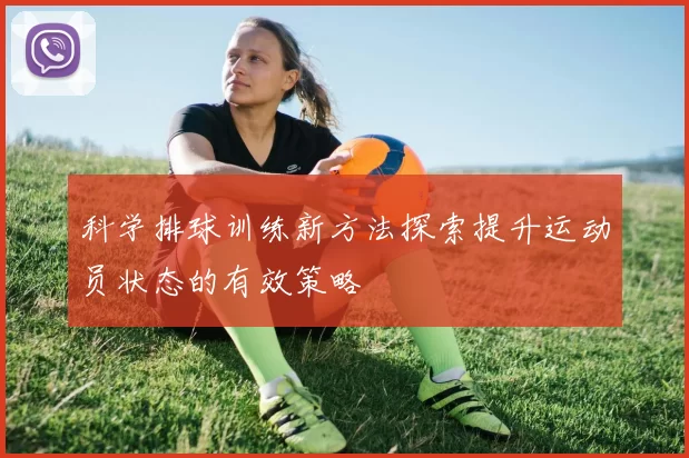 科学排球训练新方法探索提升运动员状态的有效策略