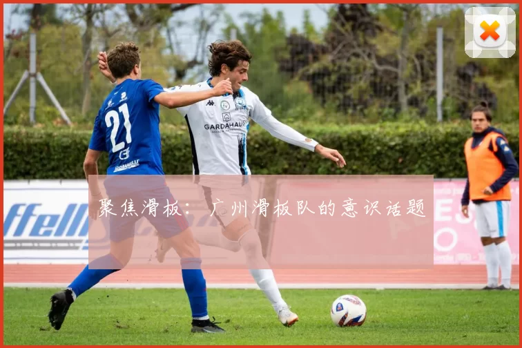 聚焦滑板：广州滑板队的意识话题
