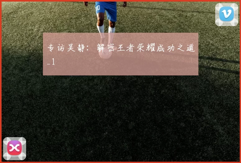 专访吴静：解密王者荣耀成功之道_1