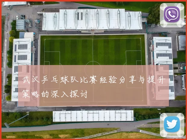 武汉乒乓球队比赛经验分享与提升策略的深入探讨