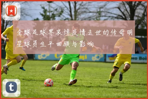 全球足球界哀悼疫情去世的传奇明星球员生平回顾与影响