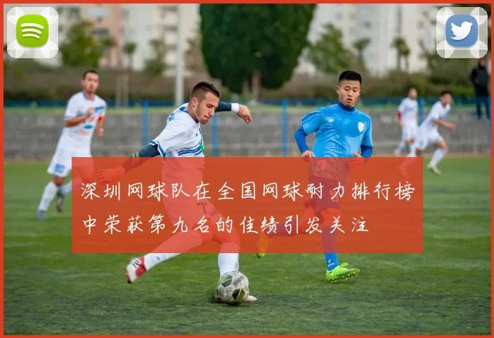 深圳网球队在全国网球耐力排行榜中荣获第九名的佳绩引发关注