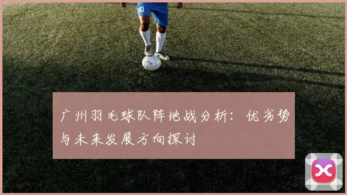 广州羽毛球队阵地战分析：优劣势与未来发展方向探讨